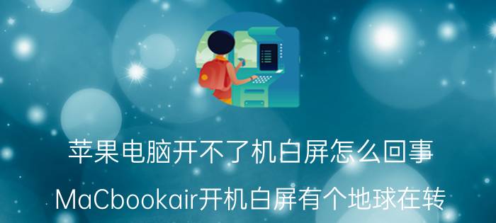 苹果电脑开不了机白屏怎么回事 MaCbookair开机白屏有个地球在转？